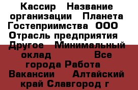 Кассир › Название организации ­ Планета Гостеприимства, ООО › Отрасль предприятия ­ Другое › Минимальный оклад ­ 28 000 - Все города Работа » Вакансии   . Алтайский край,Славгород г.